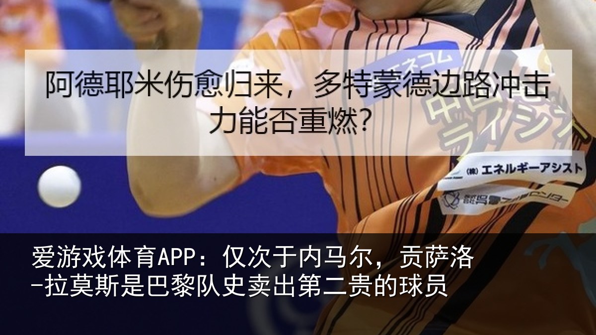 爱游戏体育APP：仅次于内马尔，贡萨相关情况史卖出第二贵的球员