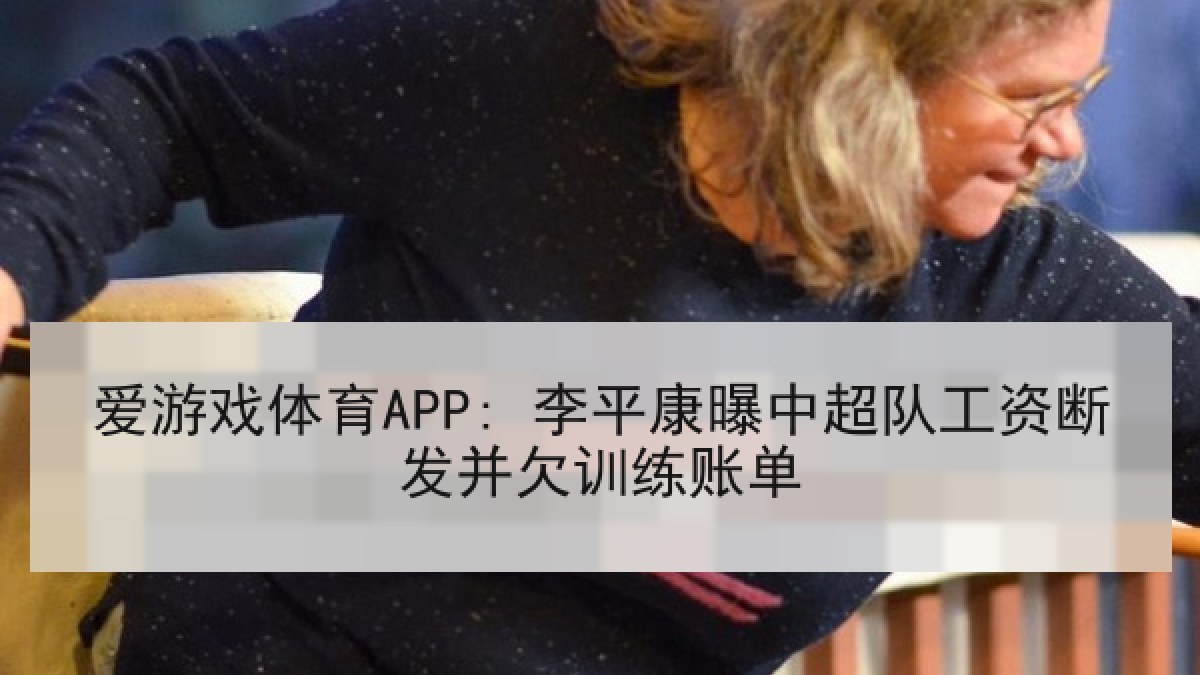 爱游戏体育APP: 李平康曝中超队工资断发并欠训练账单