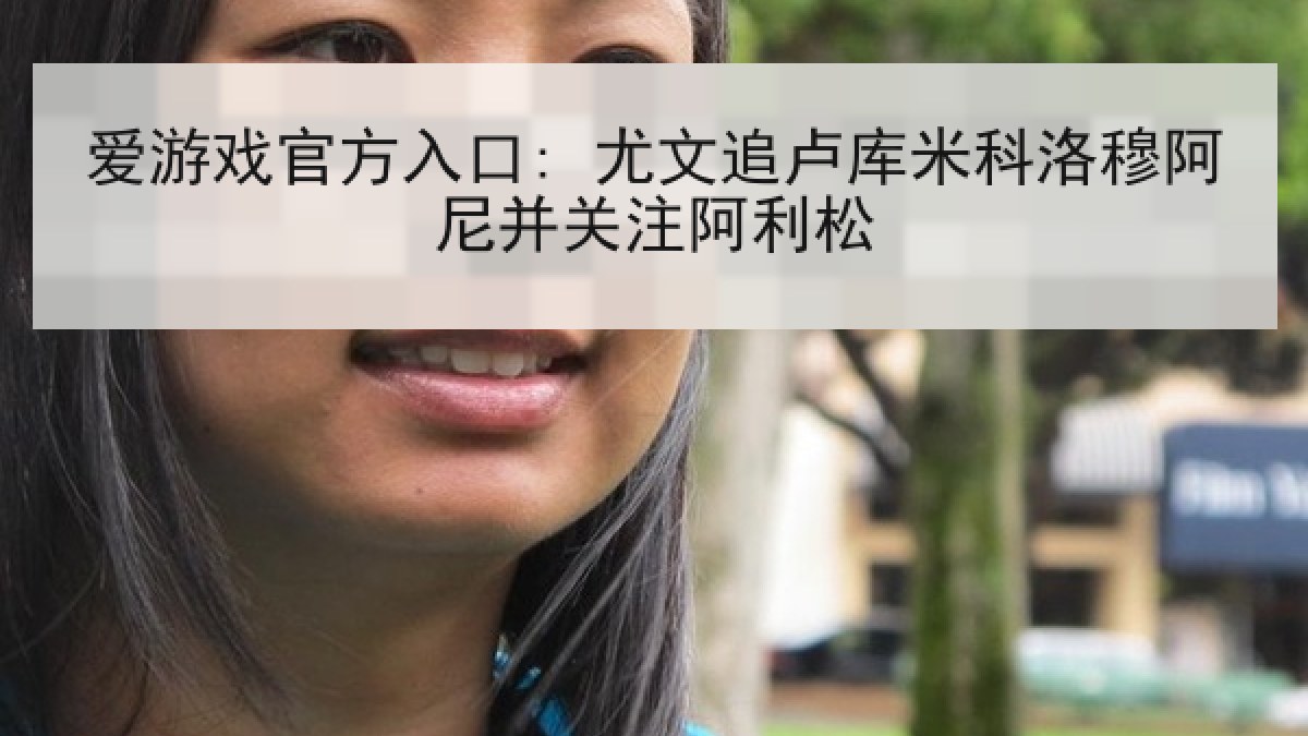 爱游戏官方入口: 尤文追卢库米科洛穆阿尼并关注阿利松 爱游戏官方入口: 尤文追卢库米科洛穆阿尼并关注阿利松