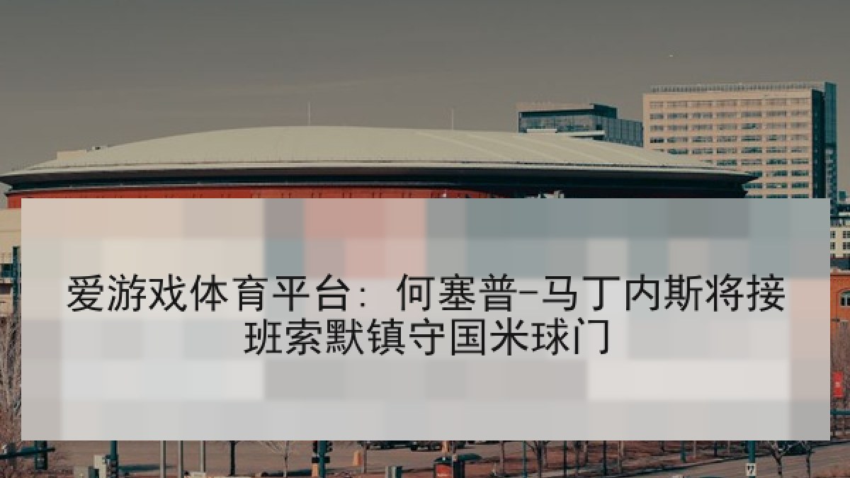 爱游戏体育平台: 何塞普-马丁内斯将接班索默镇守国米球门 爱游戏体育平台: 何塞普-马丁内斯将接班索默镇守国米球门