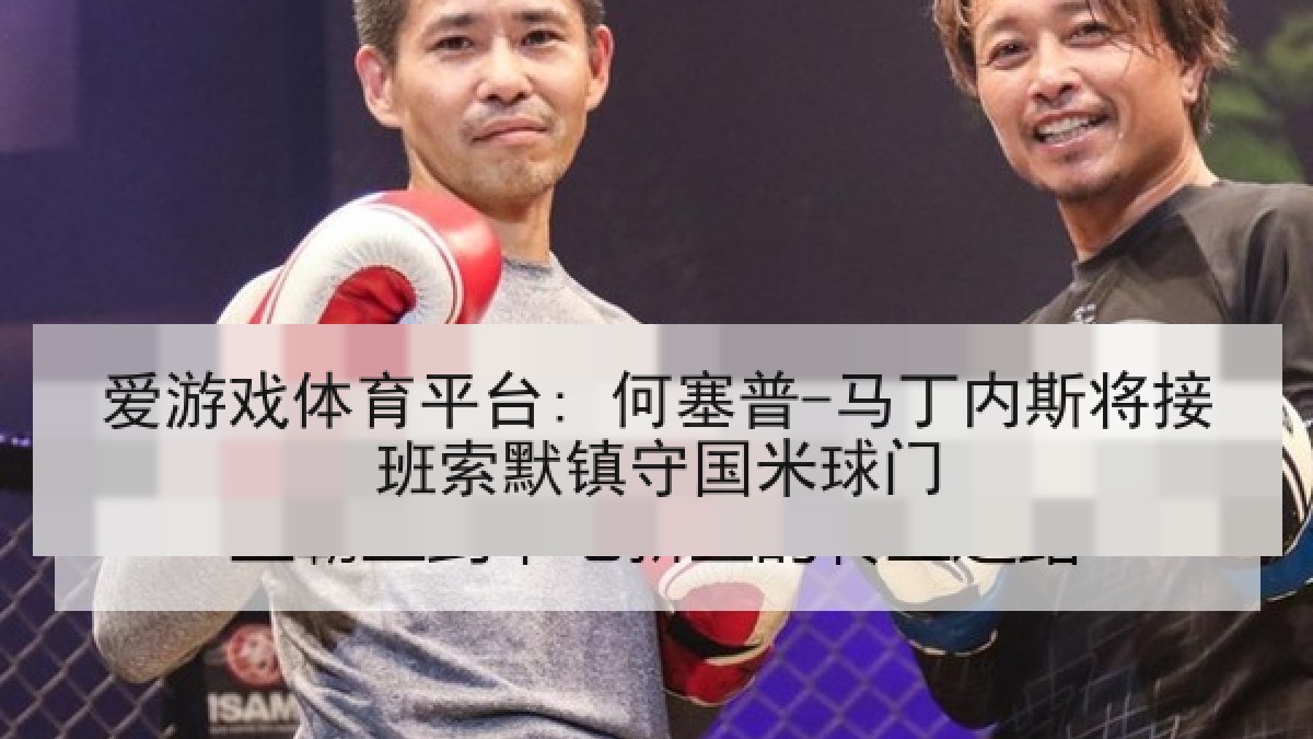 爱游戏体育平台: 何塞普-马丁内斯将接班索默镇守国米球门