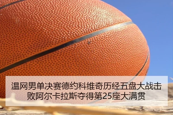 温网男单决赛德约科维奇历经五盘大战击败阿尔卡拉斯夺得第25座大满贯