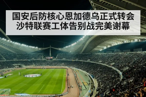 国安后防核心恩加德乌正式转会沙特联赛工体告别战完美谢幕