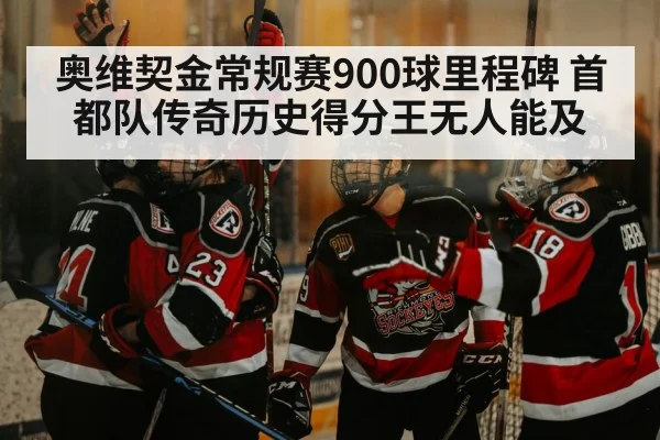 奥维契金常规赛900球里程碑 首都队传奇历史得分王无人能及