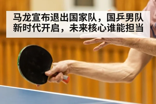 马龙宣布退出国家队，国乒男队新时代开启，未来核心谁能担当