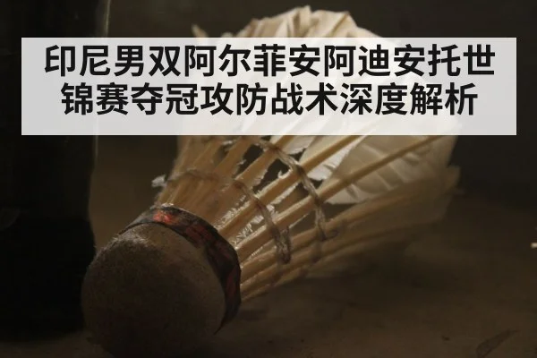 印尼男双阿尔菲安阿迪安托世锦赛夺冠攻防战术深度解析