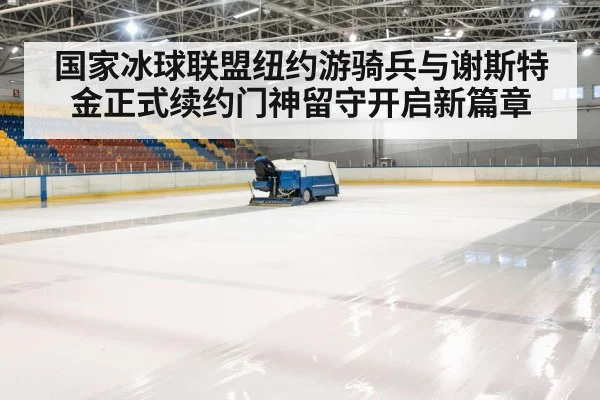 国家冰球联盟纽约游骑兵与谢斯特金正式续约门神留守开启新篇章
